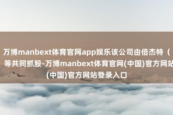 万博manbext体育官网app娱乐该公司由倍杰特（300774）等共同抓股-万博manbext体育官网(中国)官方网站登录入口