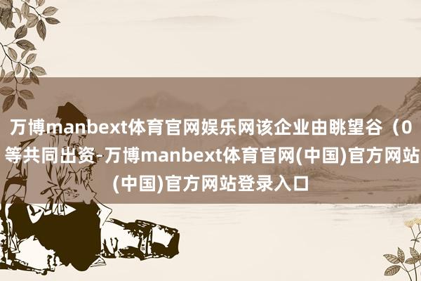万博manbext体育官网娱乐网该企业由眺望谷（002161）等共同出资-万博manbext体育官网(中国)官方网站登录入口