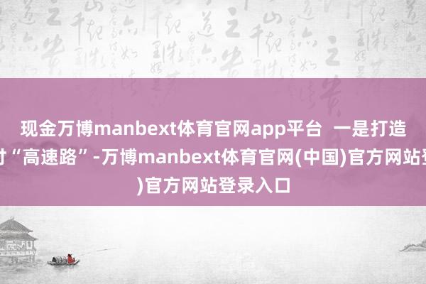 现金万博manbext体育官网app平台  一是打造资金支付“高速路”-万博manbext体育官网(中国)官方网站登录入口