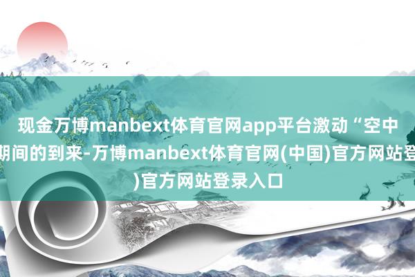 现金万博manbext体育官网app平台激动“空中公交”期间的到来-万博manbext体育官网(中国)官方网站登录入口