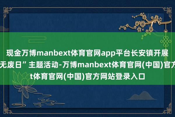 现金万博manbext体育官网app平台长安镇开展2025年“国外无废日”主题活动-万博manbext体育官网(中国)官方网站登录入口