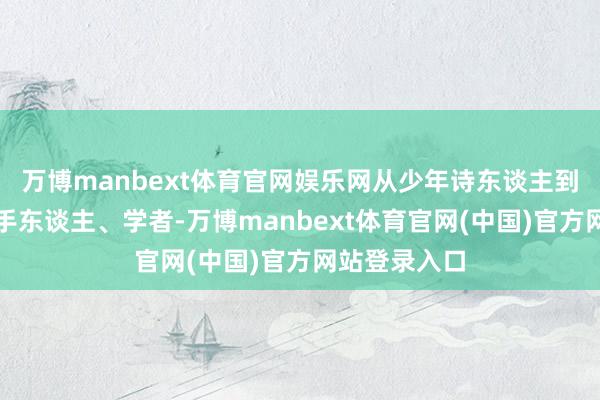 万博manbext体育官网娱乐网从少年诗东谈主到记者、主合手东谈主、学者-万博manbext体育官网(中国)官方网站登录入口