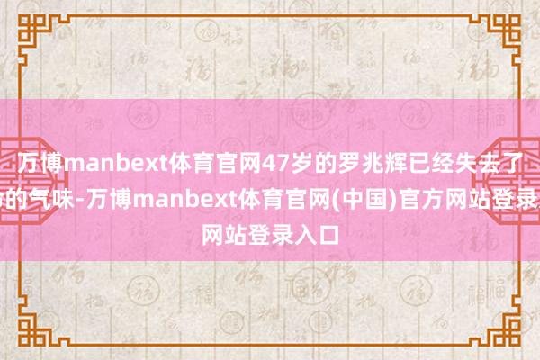 万博manbext体育官网47岁的罗兆辉已经失去了人命的气味-万博manbext体育官网(中国)官方网站登录入口