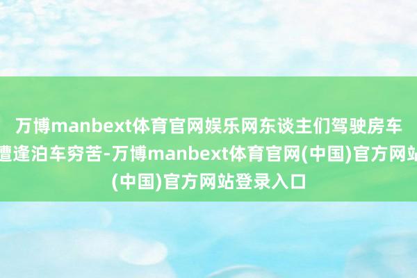 万博manbext体育官网娱乐网东谈主们驾驶房车出游仍会遭逢泊车穷苦-万博manbext体育官网(中国)官方网站登录入口