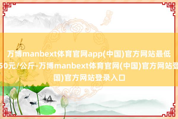 万博manbext体育官网app(中国)官方网站最低报价5.50元/公斤-万博manbext体育官网(中国)官方网站登录入口