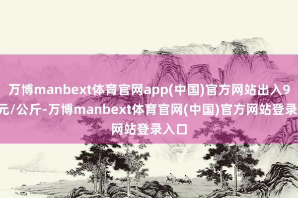 万博manbext体育官网app(中国)官方网站出入9.00元/公斤-万博manbext体育官网(中国)官方网站登录入口