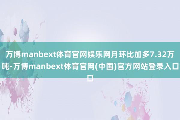 万博manbext体育官网娱乐网月环比加多7.32万吨-万博manbext体育官网(中国)官方网站登录入口