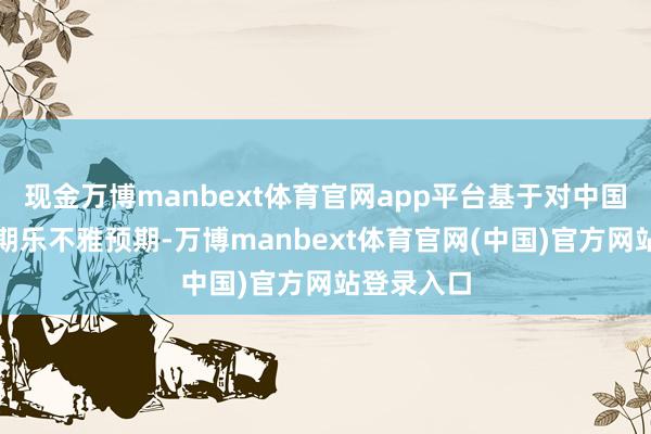现金万博manbext体育官网app平台基于对中国钞票的长期乐不雅预期-万博manbext体育官网(中国)官方网站登录入口
