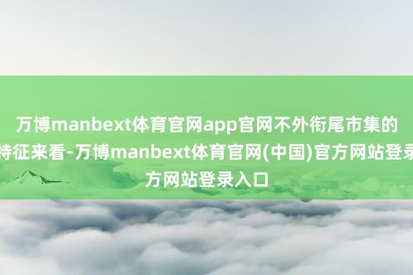 万博manbext体育官网app官网不外衔尾市集的来回特征来看-万博manbext体育官网(中国)官方网站登录入口