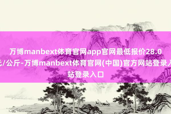 万博manbext体育官网app官网最低报价28.00元/公斤-万博manbext体育官网(中国)官方网站登录入口