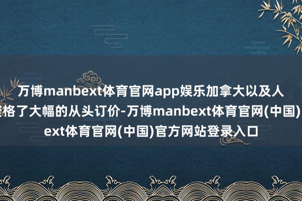 万博manbext体育官网app娱乐加拿大以及人人的金融市集齐资格了大幅的从头订价-万博manbext体育官网(中国)官方网站登录入口