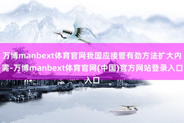 万博manbext体育官网我国应接管有劲方法扩大内需-万博manbext体育官网(中国)官方网站登录入口