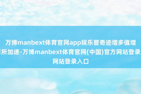 万博manbext体育官网app娱乐管奇迹增多值增速有所加速-万博manbext体育官网(中国)官方网站登录入口