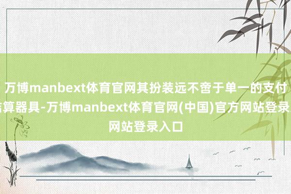 万博manbext体育官网其扮装远不啻于单一的支付或结算器具-万博manbext体育官网(中国)官方网站登录入口