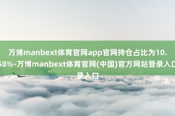 万博manbext体育官网app官网持仓占比为10.58%-万博manbext体育官网(中国)官方网站登录入口