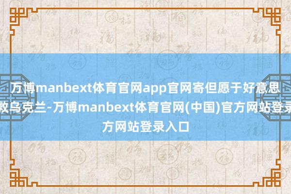 万博manbext体育官网app官网寄但愿于好意思国能救乌克兰-万博manbext体育官网(中国)官方网站登录入口