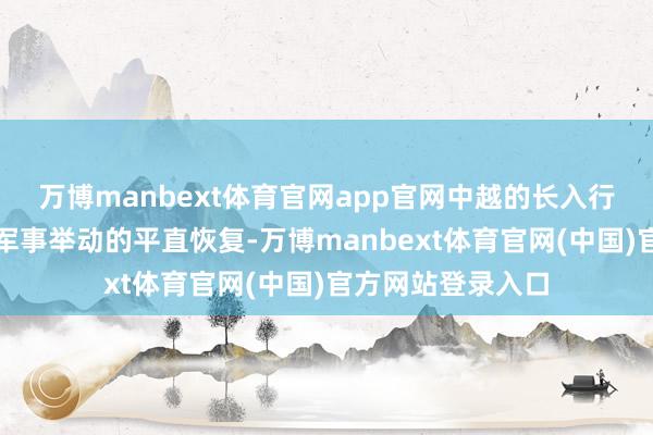 万博manbext体育官网app官网中越的长入行径是对好意思菲军事举动的平直恢复-万博manbext体育官网(中国)官方网站登录入口