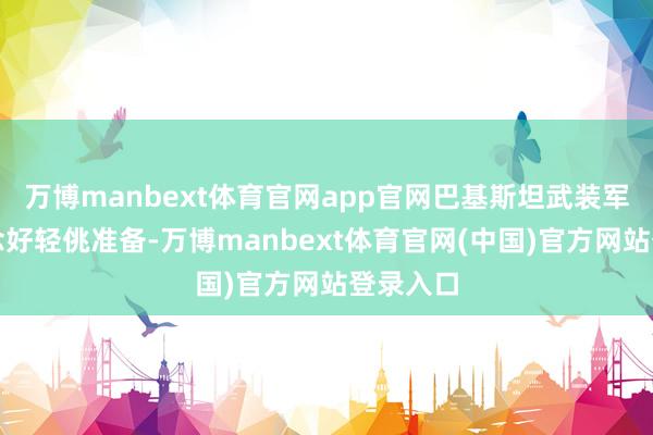 万博manbext体育官网app官网巴基斯坦武装军队已作念好轻佻准备-万博manbext体育官网(中国)官方网站登录入口