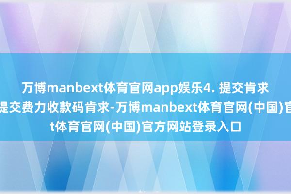 万博manbext体育官网app娱乐4. 提交肯求:在支付平台上提交费力收款码肯求-万博manbext体育官网(中国)官方网站登录入口