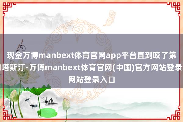现金万博manbext体育官网app平台直到咬了第一口塔斯汀-万博manbext体育官网(中国)官方网站登录入口