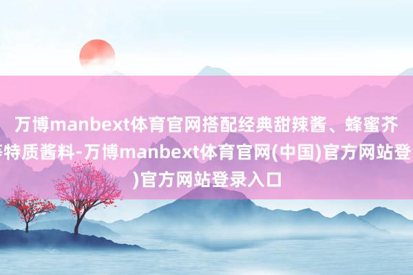 万博manbext体育官网搭配经典甜辣酱、蜂蜜芥末酱等特质酱料-万博manbext体育官网(中国)官方网站登录入口