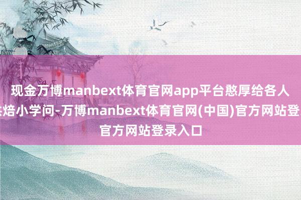 现金万博manbext体育官网app平台憨厚给各人西宾烘焙小学问-万博manbext体育官网(中国)官方网站登录入口