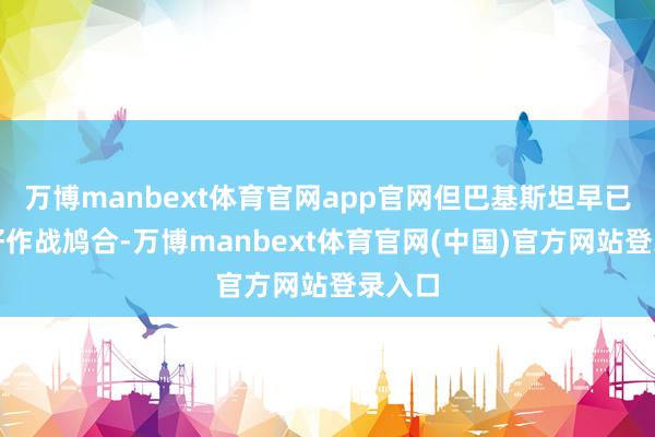 万博manbext体育官网app官网但巴基斯坦早已部署好作战鸠合-万博manbext体育官网(中国)官方网站登录入口