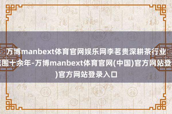 万博manbext体育官网娱乐网李茗贵深耕茶行业纸媒范围十余年-万博manbext体育官网(中国)官方网站登录入口