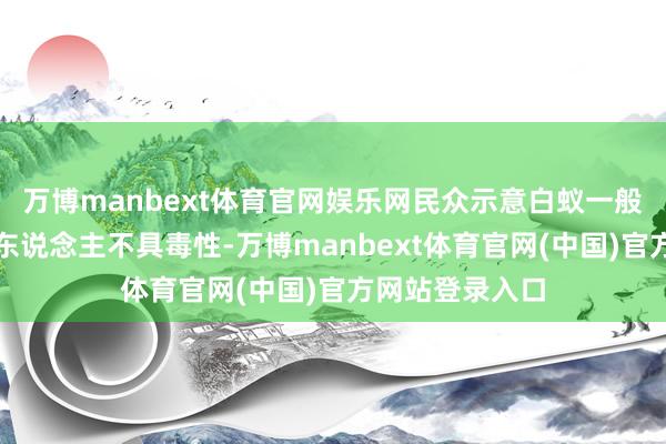 万博manbext体育官网娱乐网民众示意白蚁一般不会主动挫折东说念主不具毒性-万博manbext体育官网(中国)官方网站登录入口