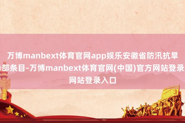 万博manbext体育官网app娱乐安徽省防汛抗旱引导部条目-万博manbext体育官网(中国)官方网站登录入口