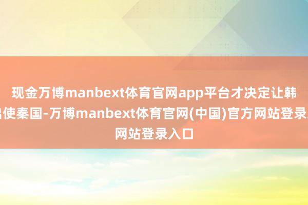 现金万博manbext体育官网app平台才决定让韩非出使秦国-万博manbext体育官网(中国)官方网站登录入口