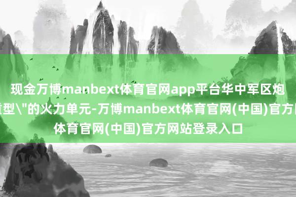 现金万博manbext体育官网app平台华中军区炮兵团是