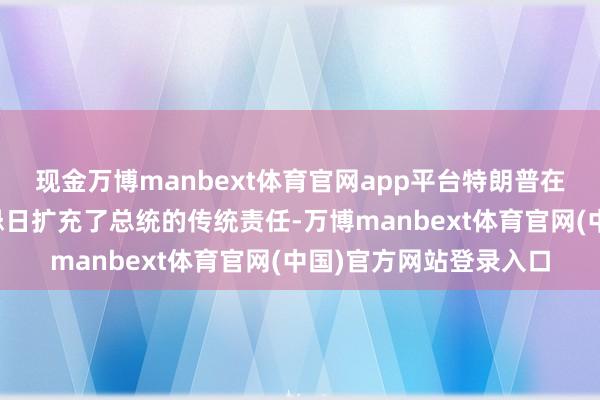 现金万博manbext体育官网app平台特朗普在好意思国断送将士顾忌日扩充了总统的传统责任-万博manbext体育官网(中国)官方网站登录入口