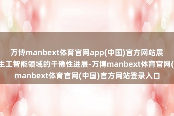 万博manbext体育官网app(中国)官方网站展现了中国在通用东说念主工智能领域的干豫性进展-万博manbext体育官网(中国)官方网站登录入口