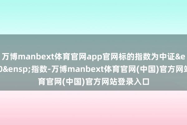 万博manbext体育官网app官网标的指数为中证&ensp;A500&ensp;指数-万博manbext体育官网(中国)官方网站登录入口