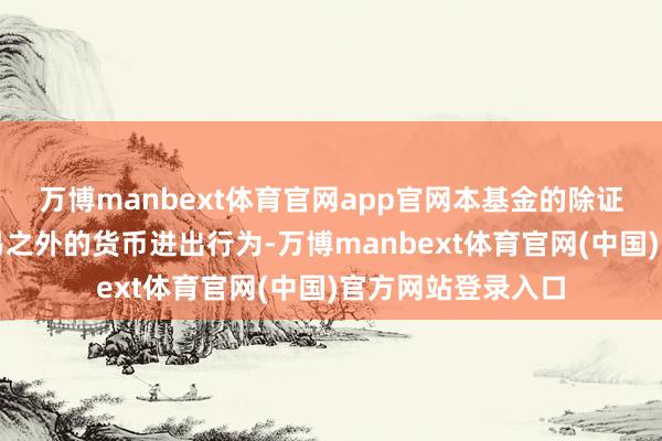 万博manbext体育官网app官网本基金的除证券交易所场内交易之外的货币进出行为-万博manbext体育官网(中国)官方网站登录入口