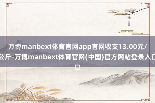 万博manbext体育官网app官网收支13.00元/公斤-万博manbext体育官网(中国)官方网站登录入口