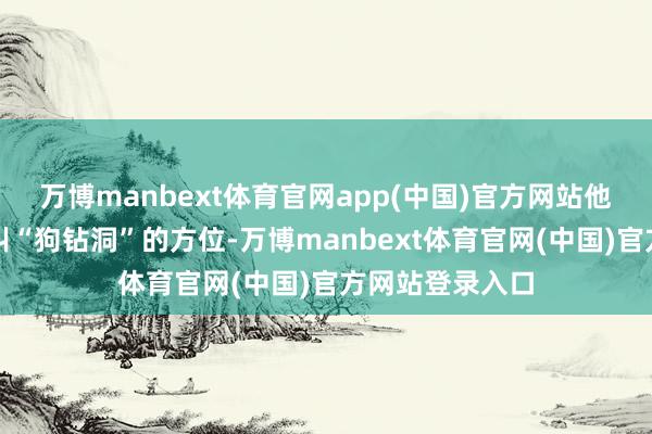 万博manbext体育官网app(中国)官方网站他要去的是一个叫“狗钻洞”的方位-万博manbext体育官网(中国)官方网站登录入口