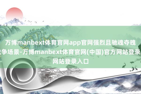 万博manbext体育官网app官网强烈且驰魂夺魄的战争场景-万博manbext体育官网(中国)官方网站登录入口