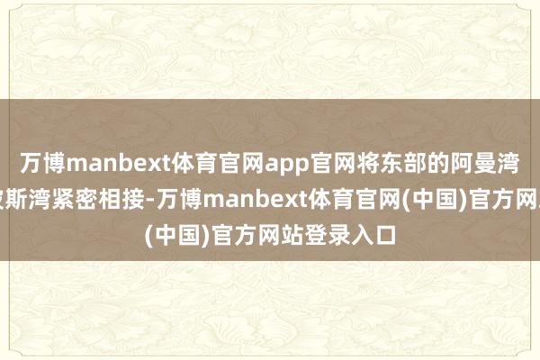 万博manbext体育官网app官网将东部的阿曼湾与西部的波斯湾紧密相接-万博manbext体育官网(中国)官方网站登录入口