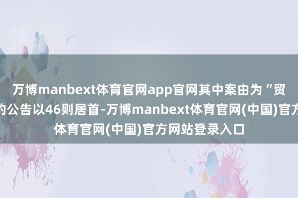 万博manbext体育官网app官网其中案由为“贸易契约纠纷”的公告以46则居首-万博manbext体育官网(中国)官方网站登录入口