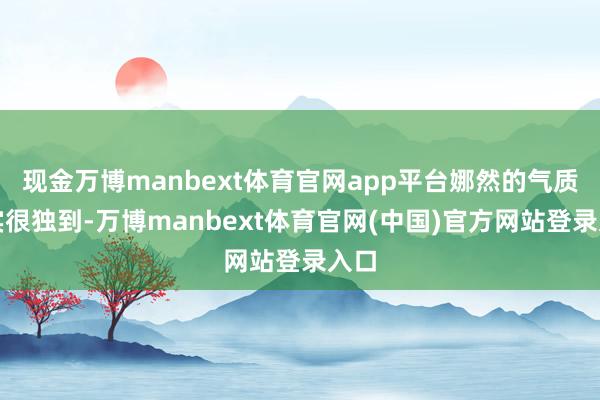现金万博manbext体育官网app平台娜然的气质确实很独到-万博manbext体育官网(中国)官方网站登录入口