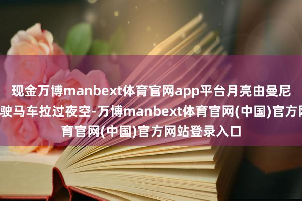现金万博manbext体育官网app平台月亮由曼尼（Máni）驾驶马车拉过夜空-万博manbext体育官网(中国)官方网站登录入口