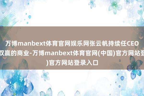 万博manbext体育官网娱乐网张云帆持续任CEO这是个双赢的商业-万博manbext体育官网(中国)官方网站登录入口