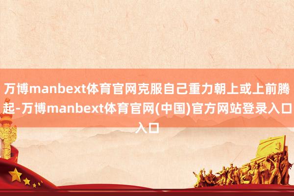万博manbext体育官网克服自己重力朝上或上前腾起-万博manbext体育官网(中国)官方网站登录入口