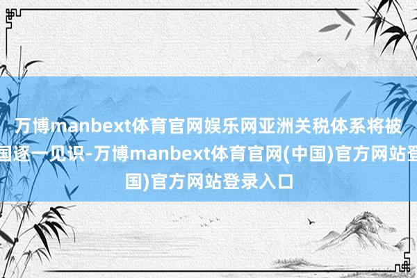 万博manbext体育官网娱乐网亚洲关税体系将被好意思国逐一见识-万博manbext体育官网(中国)官方网站登录入口