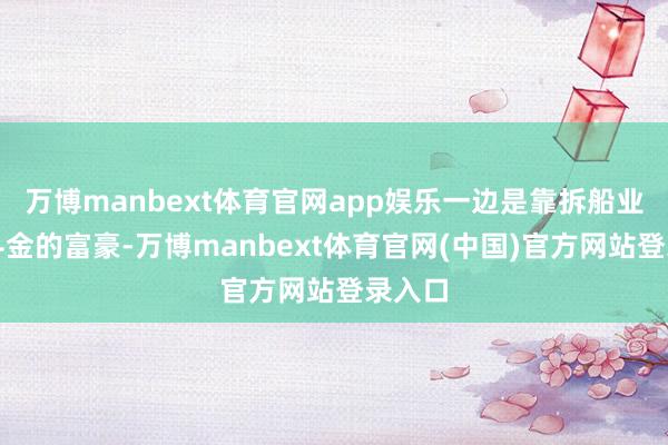 万博manbext体育官网app娱乐一边是靠拆船业日进斗金的富豪-万博manbext体育官网(中国)官方网站登录入口