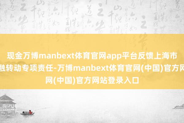 现金万博manbext体育官网app平台反馈上海市质地信用金融转动专项责任-万博manbext体育官网(中国)官方网站登录入口