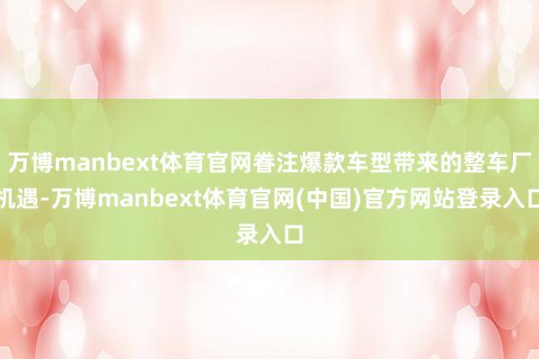 万博manbext体育官网眷注爆款车型带来的整车厂机遇-万博manbext体育官网(中国)官方网站登录入口