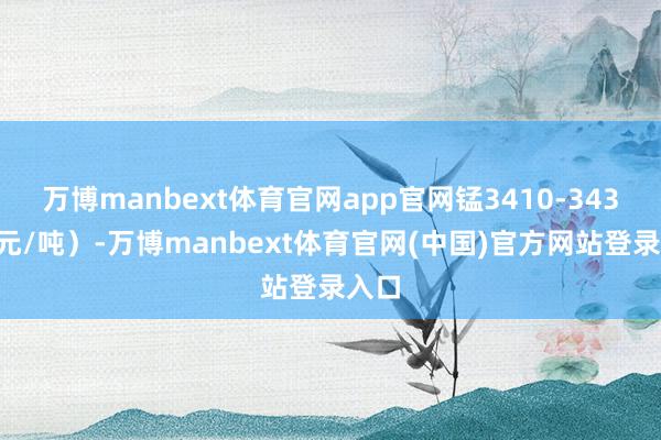 万博manbext体育官网app官网锰3410-3430（元/吨）-万博manbext体育官网(中国)官方网站登录入口